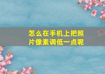 怎么在手机上把照片像素调低一点呢