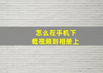 怎么在手机下载视频到相册上