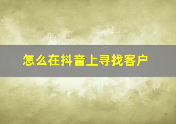 怎么在抖音上寻找客户