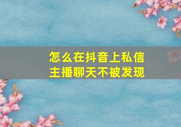 怎么在抖音上私信主播聊天不被发现