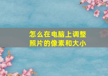 怎么在电脑上调整照片的像素和大小