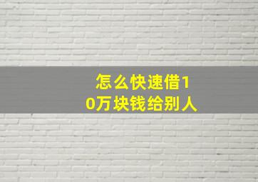 怎么快速借10万块钱给别人