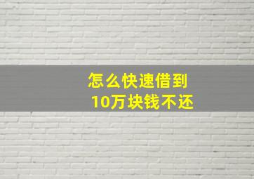 怎么快速借到10万块钱不还