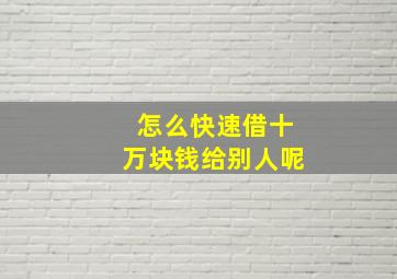 怎么快速借十万块钱给别人呢