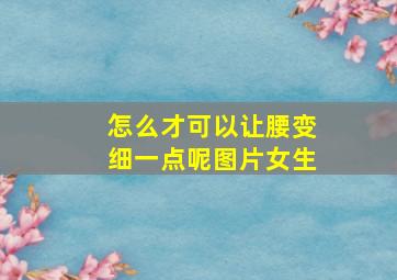 怎么才可以让腰变细一点呢图片女生