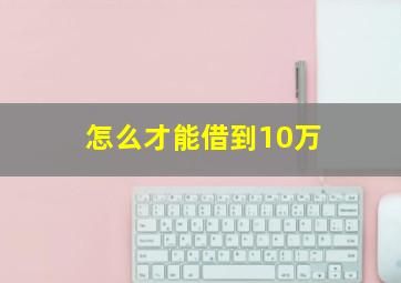 怎么才能借到10万