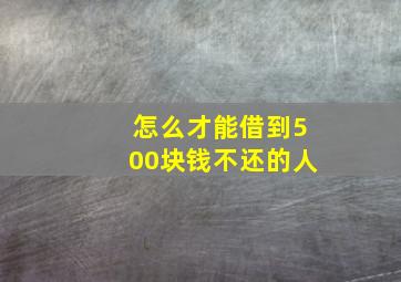 怎么才能借到500块钱不还的人