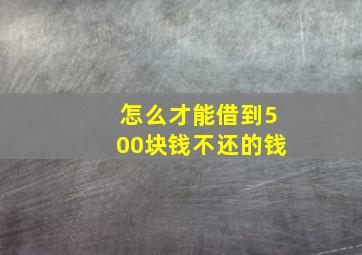 怎么才能借到500块钱不还的钱