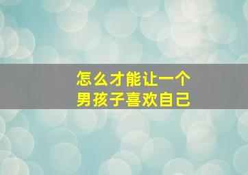 怎么才能让一个男孩子喜欢自己