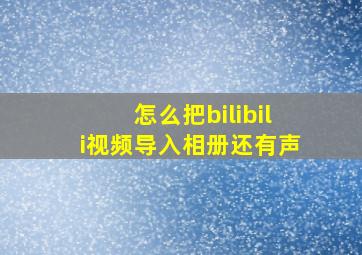 怎么把bilibili视频导入相册还有声