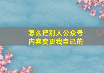 怎么把别人公众号内容变更我自己的