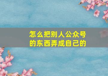 怎么把别人公众号的东西弄成自己的