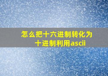 怎么把十六进制转化为十进制利用ascii