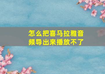 怎么把喜马拉雅音频导出来播放不了