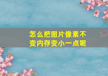 怎么把图片像素不变内存变小一点呢