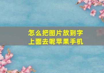 怎么把图片放到字上面去呢苹果手机