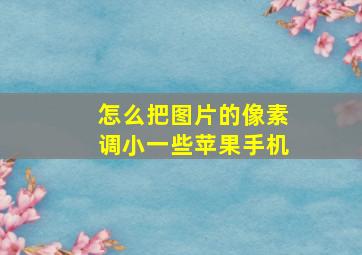 怎么把图片的像素调小一些苹果手机