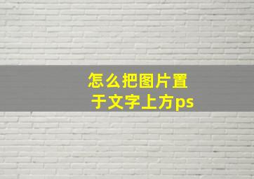 怎么把图片置于文字上方ps