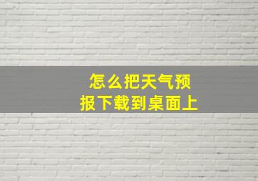 怎么把天气预报下载到桌面上