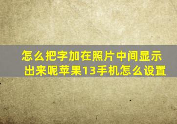 怎么把字加在照片中间显示出来呢苹果13手机怎么设置