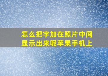 怎么把字加在照片中间显示出来呢苹果手机上