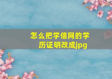 怎么把学信网的学历证明改成jpg