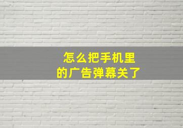 怎么把手机里的广告弹幕关了