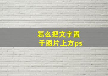 怎么把文字置于图片上方ps