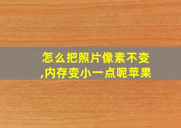 怎么把照片像素不变,内存变小一点呢苹果