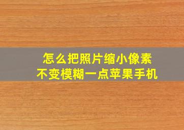 怎么把照片缩小像素不变模糊一点苹果手机