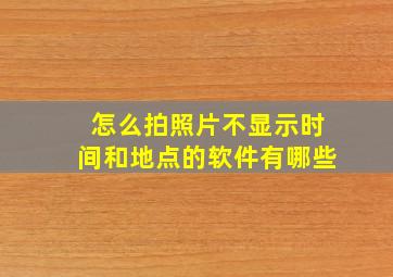 怎么拍照片不显示时间和地点的软件有哪些