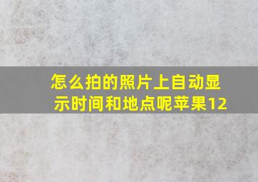 怎么拍的照片上自动显示时间和地点呢苹果12