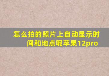 怎么拍的照片上自动显示时间和地点呢苹果12pro