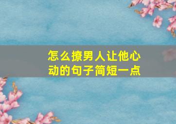 怎么撩男人让他心动的句子简短一点