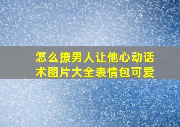 怎么撩男人让他心动话术图片大全表情包可爱