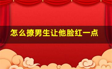 怎么撩男生让他脸红一点