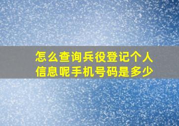 怎么查询兵役登记个人信息呢手机号码是多少