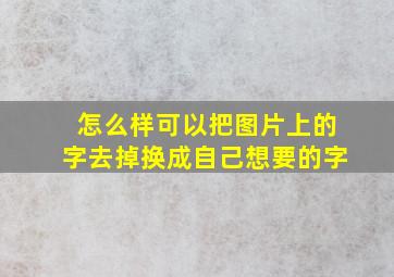 怎么样可以把图片上的字去掉换成自己想要的字