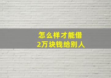 怎么样才能借2万块钱给别人