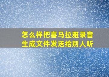 怎么样把喜马拉雅录音生成文件发送给别人听