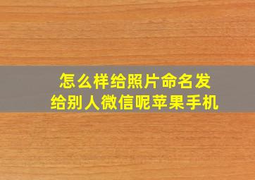 怎么样给照片命名发给别人微信呢苹果手机