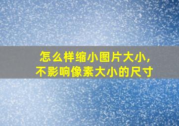 怎么样缩小图片大小,不影响像素大小的尺寸