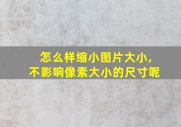 怎么样缩小图片大小,不影响像素大小的尺寸呢