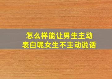 怎么样能让男生主动表白呢女生不主动说话