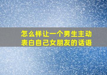 怎么样让一个男生主动表白自己女朋友的话语