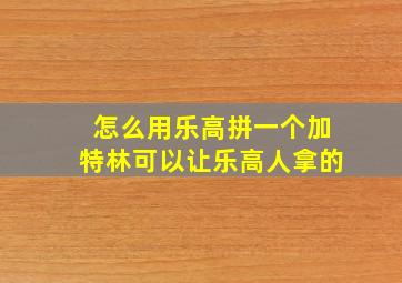 怎么用乐高拼一个加特林可以让乐高人拿的