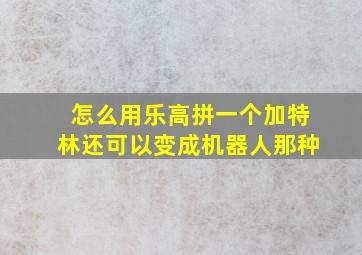 怎么用乐高拼一个加特林还可以变成机器人那种