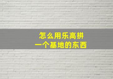 怎么用乐高拼一个基地的东西