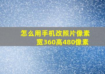 怎么用手机改照片像素宽360高480像素