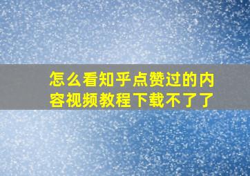 怎么看知乎点赞过的内容视频教程下载不了了